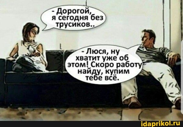 - Дорогой, я сегодня без
_трусиков...-
- Люся, ну хватит уже об этом! Скоро работу найду, купим тебе всё.