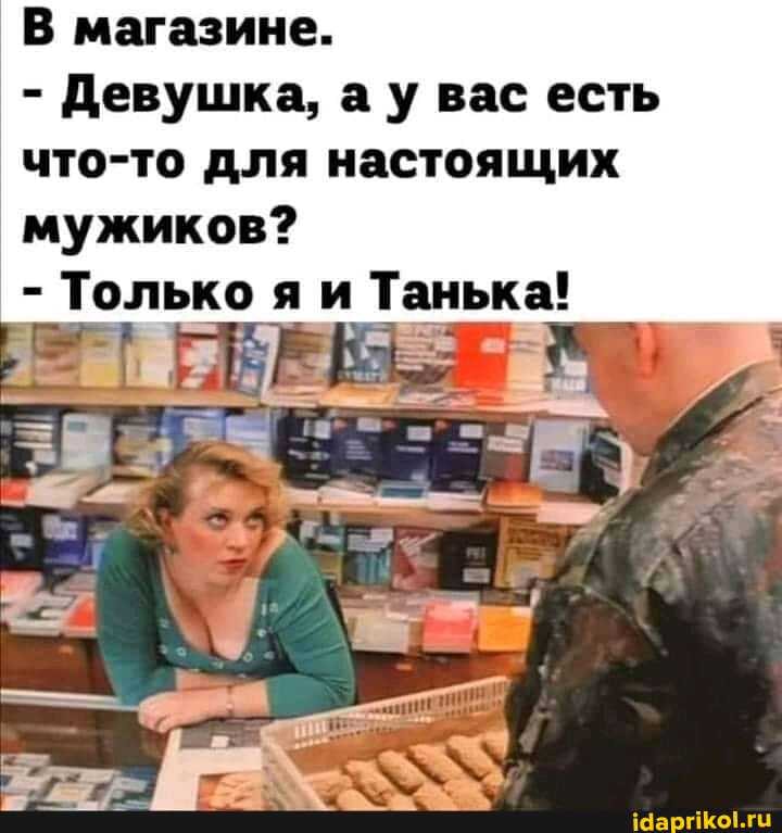 В магазине.
- Девушка, ау вас есть что-то для настоящих мужиков?
- Только я и Танька!