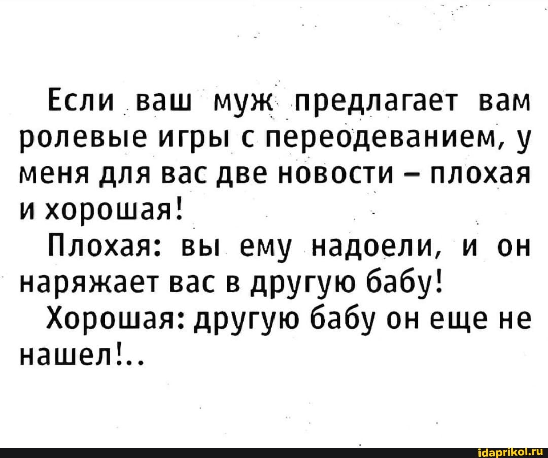 Если ваш муж предлагает вам ролевые игры с переодеванием, у меня для вас две новости - плохая и хорошая!
Плохая: вы ему надоели, и он наряжает вас в другую бабу!
Хорошая: другую бабу он еще не нашел!..