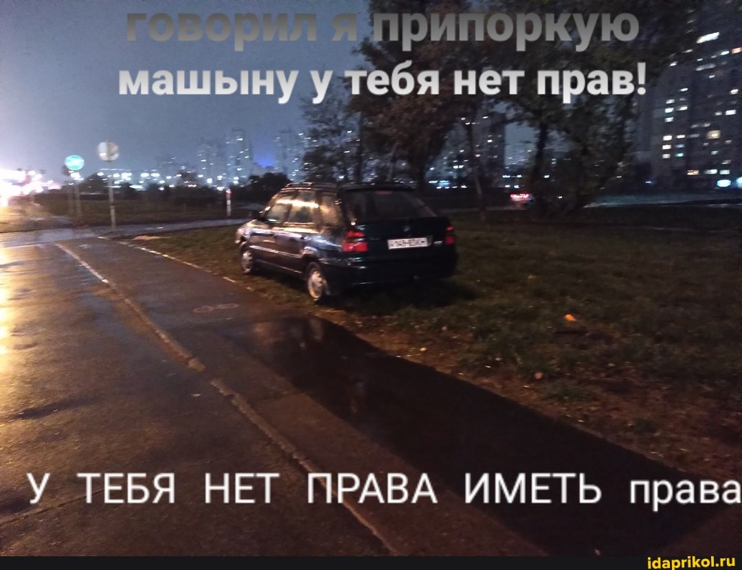 машыну тебя нет прав!
У ТЕБЯ НЕТ ПРАВА ИМЕТЬ права
права