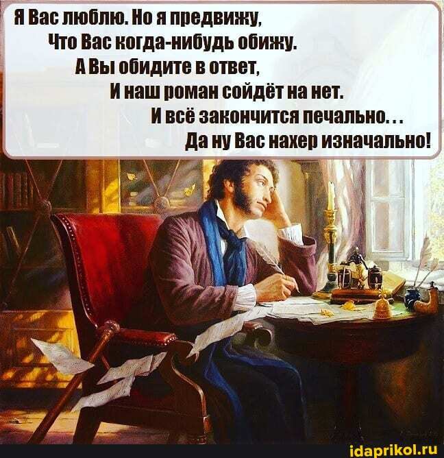 Я Вас люблю. Но я предвижу,
Что Вас когда-нибудь обижу.
АВы обидите в ответ,
Инаш роман сойдёт на нет.
Ивсё закончится печально...
Да ну Вас нахер изначально!