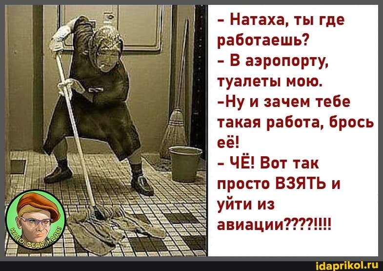 - Натаха, ты где работаешь?
- В аэропорту, туалеты мою.
-Ну и зачем тебе такая работа, брось
её!
ЧЁ! Вот так просто ВЗЯТЬ и
I уйти из авиации???