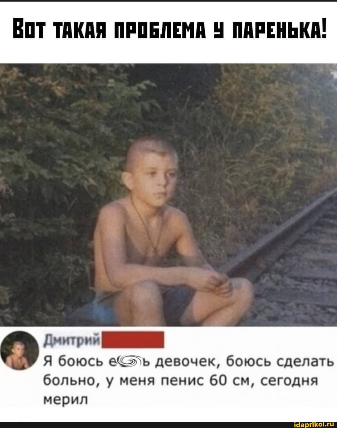 ВОТ ТАКАЯ ПРОБЛЕМА ПАРЕНЬКА!
Дмитрий
Я боюсь девочек, боюсь сделать
больно, у меня пенис 60 см, сегодня мерил
