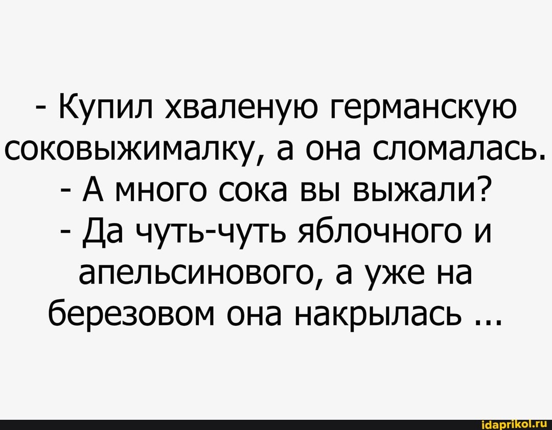 - Купил хваленую германскую соковыжималку, а она сломалась.
- А много сока вы выжали?
- Да чуть-чуть яблочного и апельсинового, а уже на березовом она накрылась