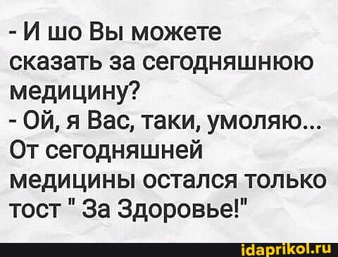 - И шо Вы можете
сказать за сегодняшнюю медицину?
- ОЙ, я Вас, таки, умоляю...
От сегодняшней медицины остался только тост За Здоровье!"