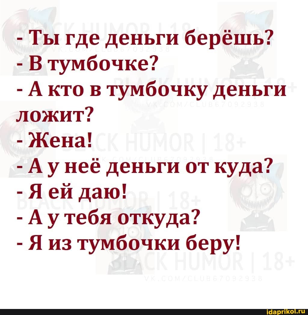 Ты где деньги берёшь?
В тумбочке?
А кто в тумбочку деньги
ложит?
Жена!
Аунеё деньги от куда?
Яей даю!
А утебя откуда?
Я из тумбочки беру!