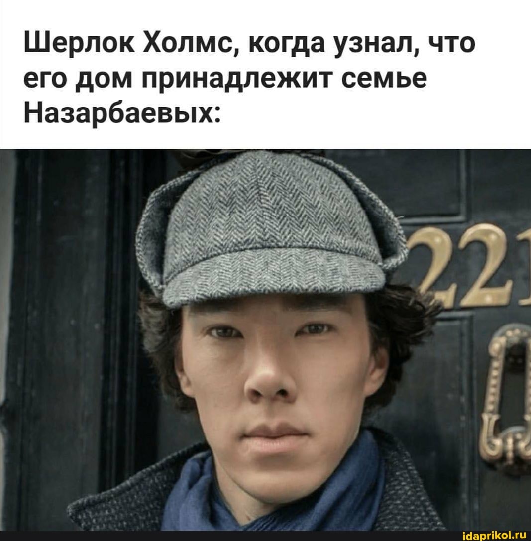 Шерлок Холмс, когда узнал, что
его дом принадлежит семье
Назарбаевых: