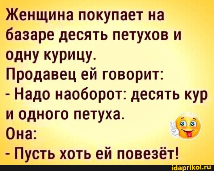 Женщина покупает на базаре десять петухов и одну курицу.
Продавец ей говорит:
- Надо наоборот: десять кур и одного петуха.
Она:
- Пусть хоть ей повезёт!
