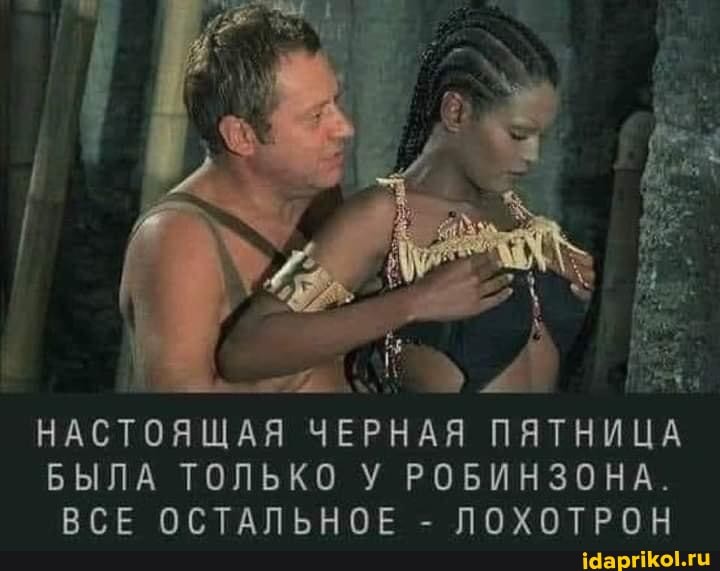 НАСТОЯЩАЯ ЧЕРНАЯ ПЯТНИЦА БЫЛА ТОЛЬКО У РОБИНЗОНА.
ВСЕ ОСТАЛЬНОЕ - ЛОХОТРОН