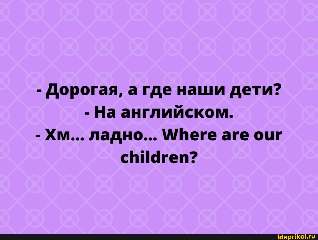 - Дорогая, а где наши дети?
- На английском.
- Хм... ладно... \МТеге аге оиг