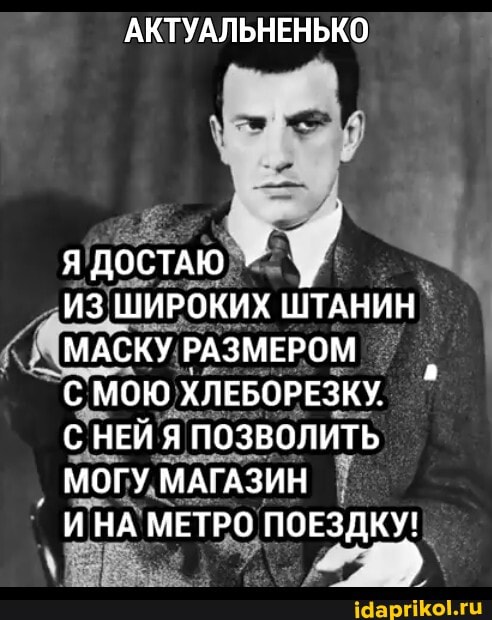 АКТУАЛЬНЕНЬКО
Я ДОСТАЮ
ИЗ ШИРОКИХ ШТАНИН МАСКУ РАЗМЕРОМ
С МОЮ ХЛЕБОРЕЗКУ.
С НЕЙ Я ПОЗВОЛИТЬ
МОГУ МАГАЗИН
ИНА МЕТРО ПОЕЗДКУ!