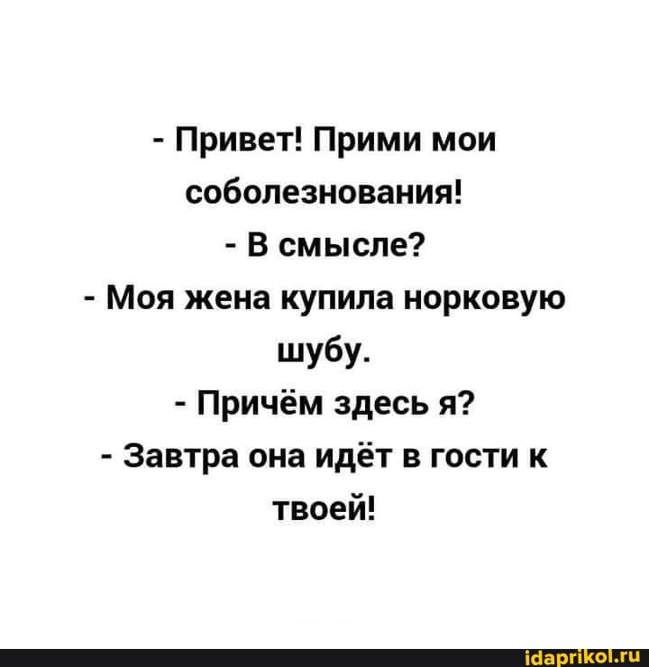 - Привет! Прими мои соболезнования!
- В смысле?
- Моя жена купила норковую
шубу.
- Причём здесь я?
- Завтра она идёт в гости к
твоей!