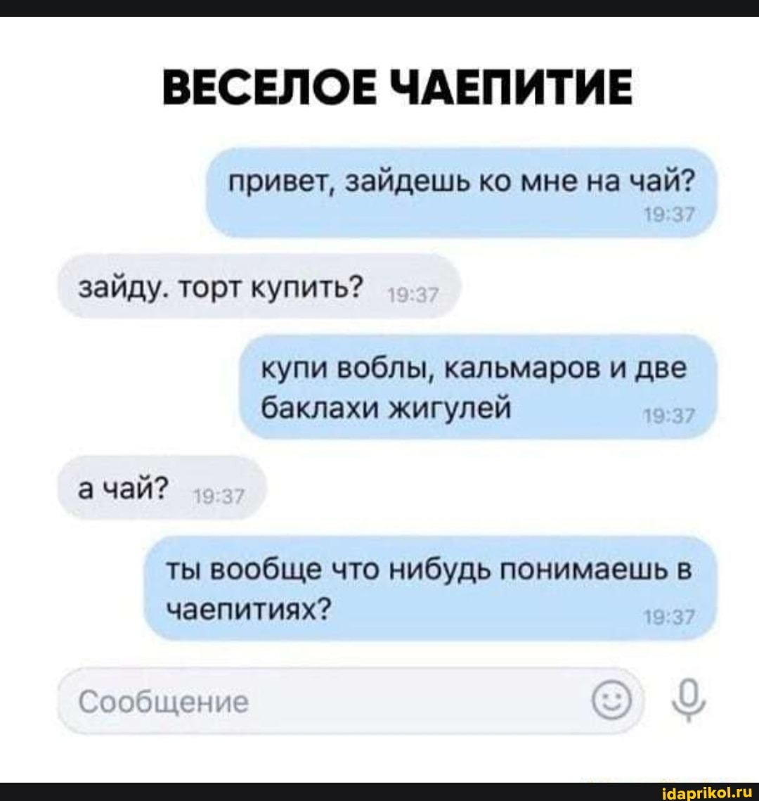ВЕСЕЛОЕ ЧАЕПИТИЕ
привет, зайдешь ко мне на чай?
купи воблы, кальмаров две
зайду. торт купить?
а чай?
Сообщение
ты вообще что нибудь понимаешь в чаепитиях?