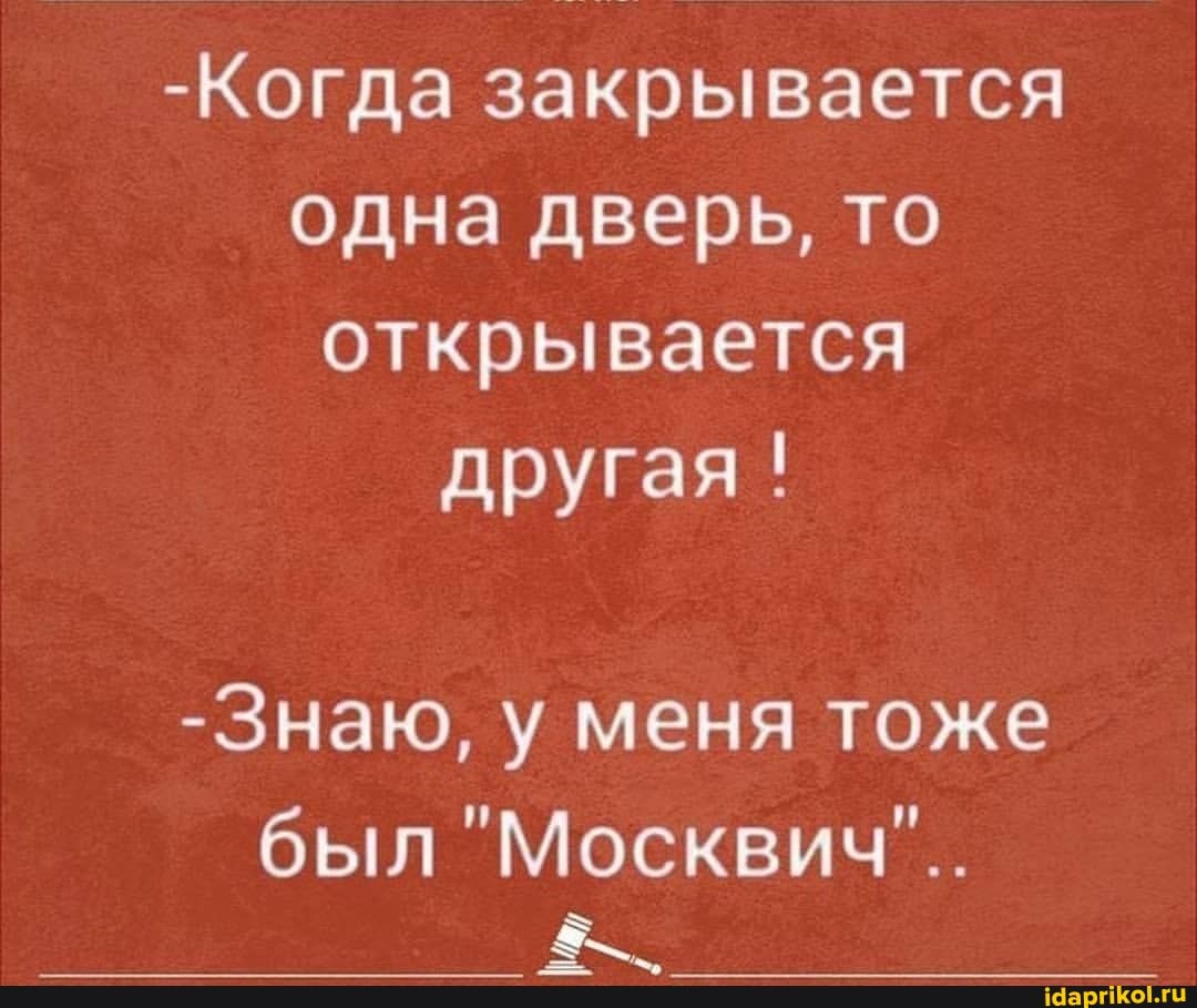-Когда закрывается одна дверь, то открывается другая!
-Знаю, у меня тоже
был "Москвич"..