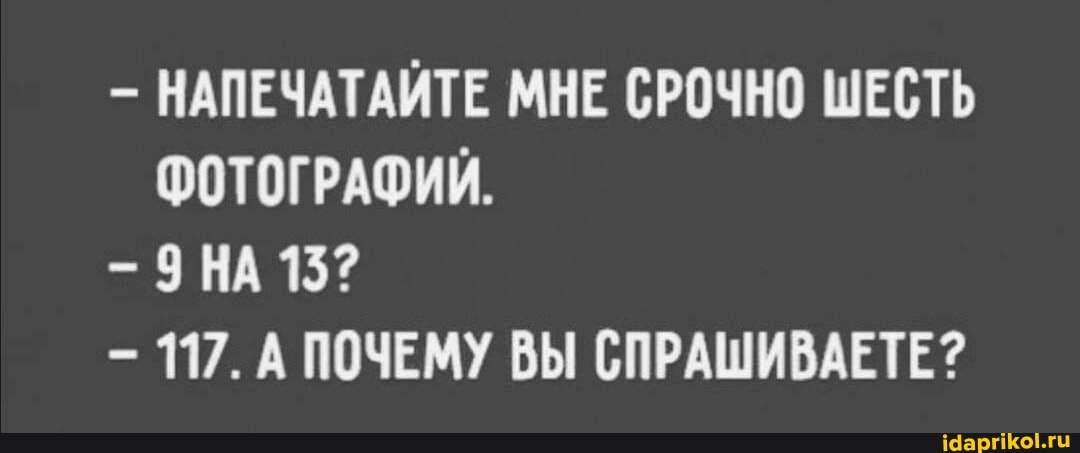 НАПЕЧАТАЙТЕ МНЕ СРОЧНО ШЕСТЬ ФОТОГРАФИЙ.
ЭНА 15?
- 117. А ПОЧЕМУ ВЫ СПРАШИВАЕТЕ?
