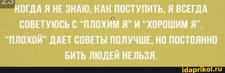 КОГДА Я НЕ ЗНАЮ, КАК ПОСТУПИТЬ, Я ВСЕГДА СОВЕТУЮСЬ "ПЛОХИМ Я" И "ХОРОШИМ Я".
"ПЛОХОЙ" ДАЕТ СОВЕТЫ ПОЛУЧШЕ, НО ПОСТОЯННО БИТЬ ЛЮДЕЙ НЕЛЬЗЯ.