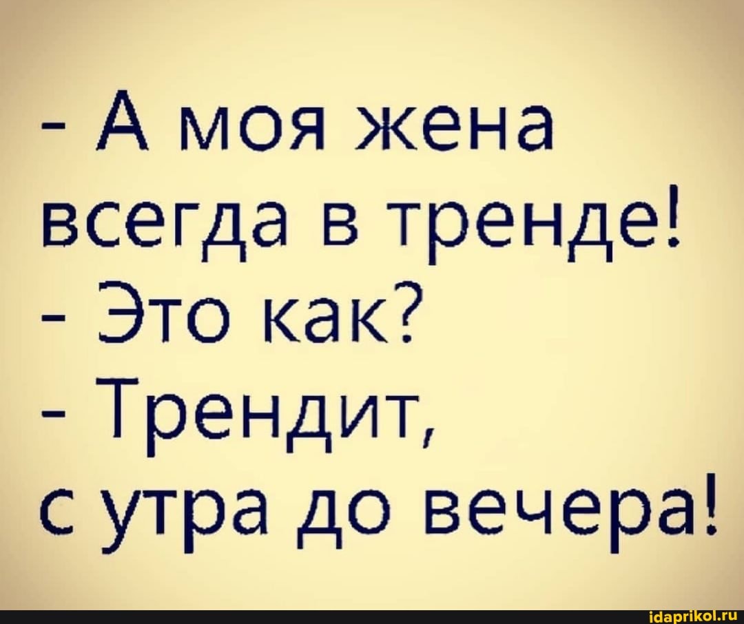 - А моя жена всегда в тренде!
- Это как?
- Грендит,
с утра до вечера!