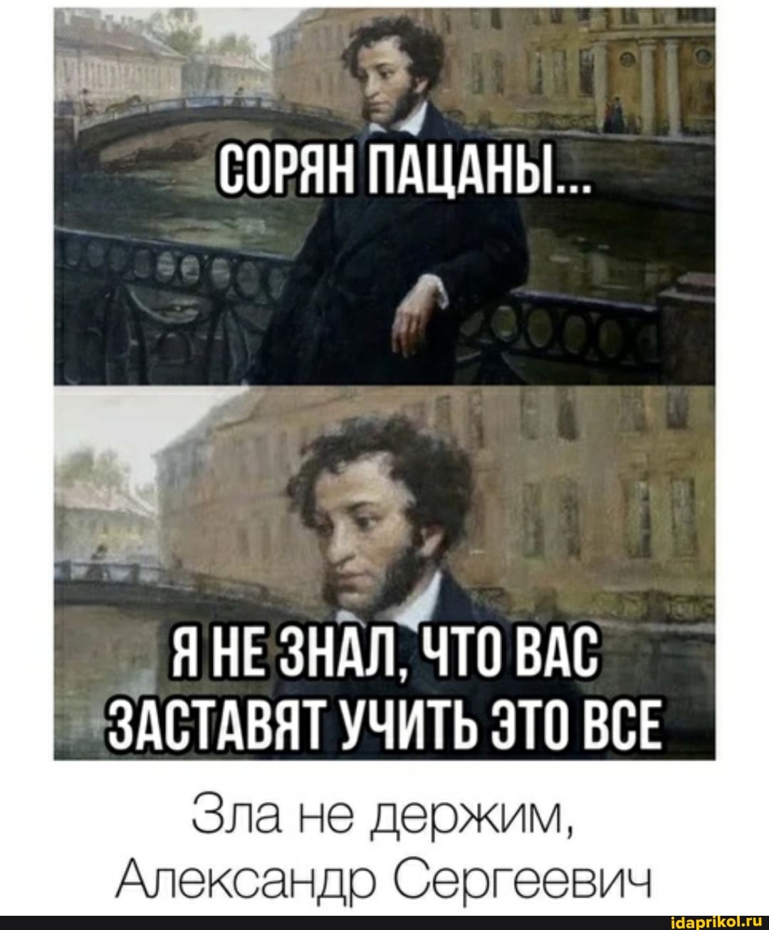 СОРЯН ПАЦАНЫ...
Я НЕ ЗНАЛ, ЧТО ВАС ЗАСТАВЯТ УЧИТЬ ЭТО ВСЕ
Зла не держим,
Александр Сергеевич