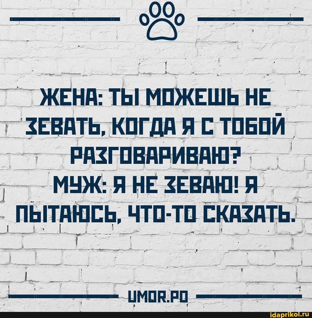 ЖЕНА: ТЫ МОЖЕШЬ НЕ ЗЕВАТЬ, КОГДА Я С ТОБОЙ РАЗГОВАРИВАЮ?
МУЖ: Я НЕ ЗЕВАНИЯ
' ЧТО-ТО СКАЗАТЬ.