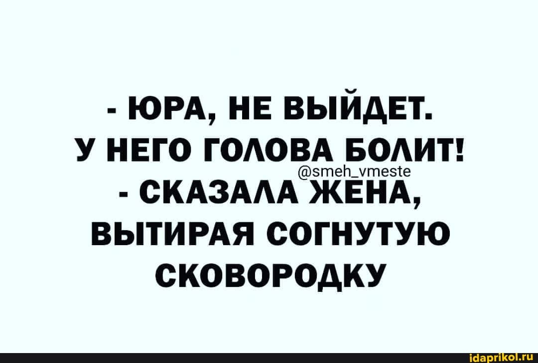 - ЮРА, НЕ ВЫЙДЕТ.
У НЕГО ГОЛОВА БОЛИТ!
- СКАЗАЛА ЖЕНА,
ВЫТИРАЯ СОГНУТУЮ
СКОВОРОДКУ