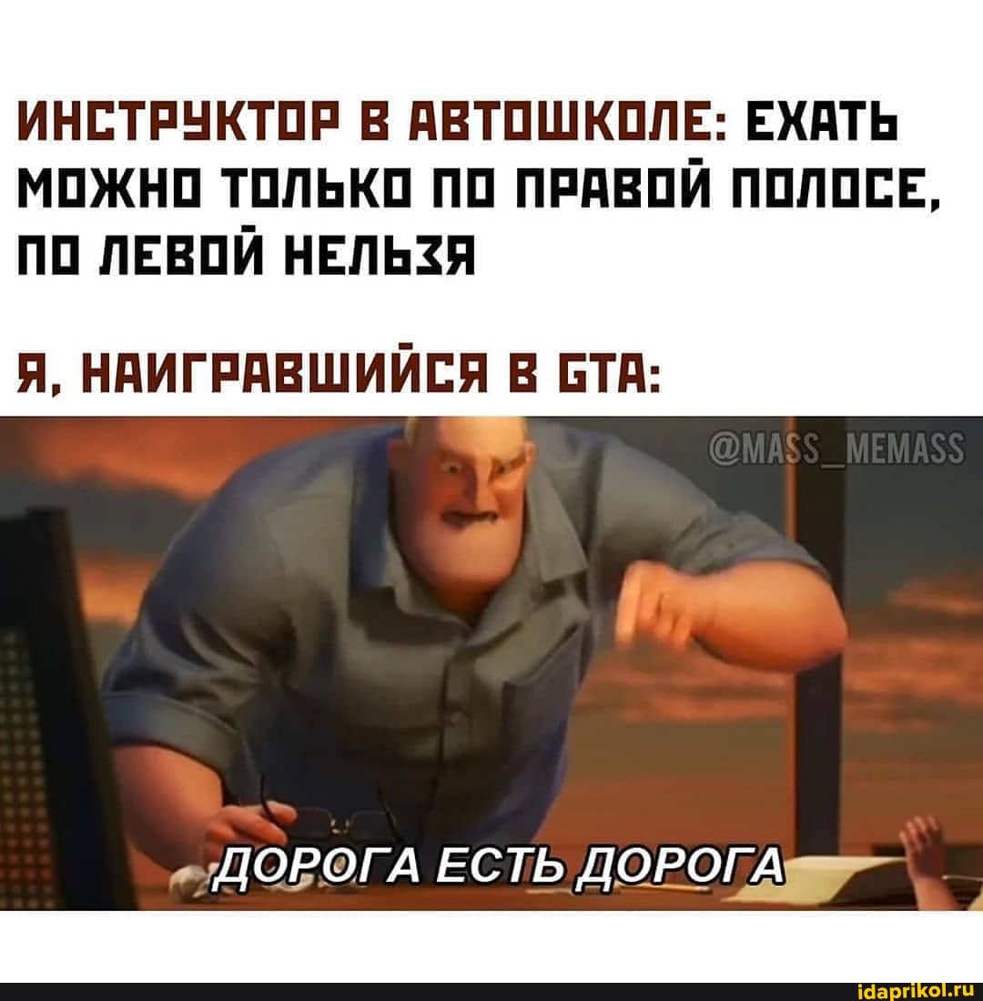 ИНСТРУКТОР В АВТОШКОЛЕ: ЕХАТЬ МОЖНО ТОЛЬКО ПО ПРАВОЙ ПОЛОСЕ,
ПО ЛЕВОЙ НЕЛЬЗЯ
Я, НАИГРАВШИЙСЯ В БТА:
ДОРОГА ЕСТЬ ДОРОГА