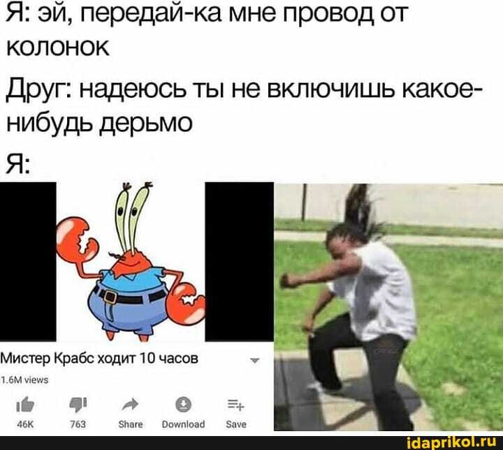 Я: эй, передай-ка мне провод от
колонок
Друг: надеюсь ты не включишь какое-
нибудь дерьмо
Мистер Крабс ходит 10 часов