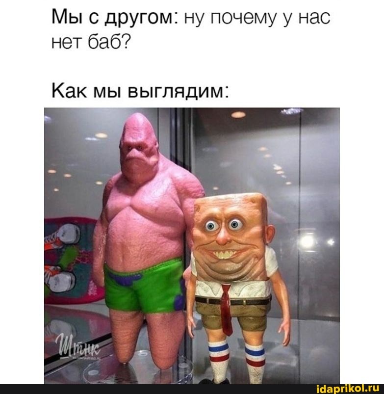 Мы с другом: ну почему у нас нет баб?
Как мы выглядим: