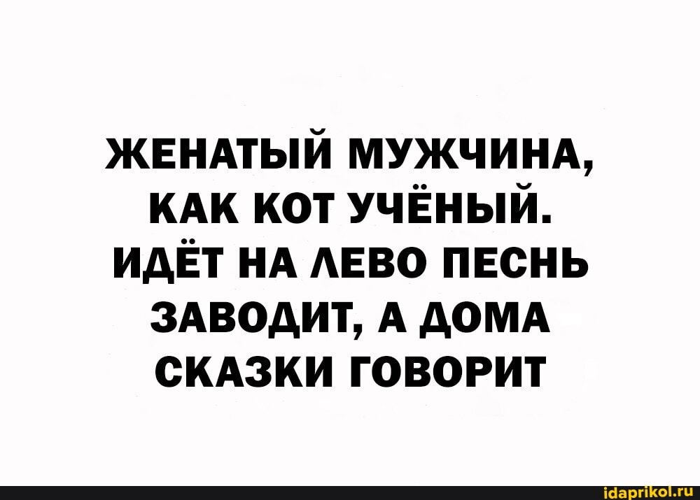 ЖЕНАТЫЙ МУЖЧИНА,
КАК КОТ УЧЕНЫЙ.
ИДЕТ НА ЛЕВО ПЕСНЬ ЗАВОДИТ, А ДОМА СКАЗКИ ГОВОРИТ