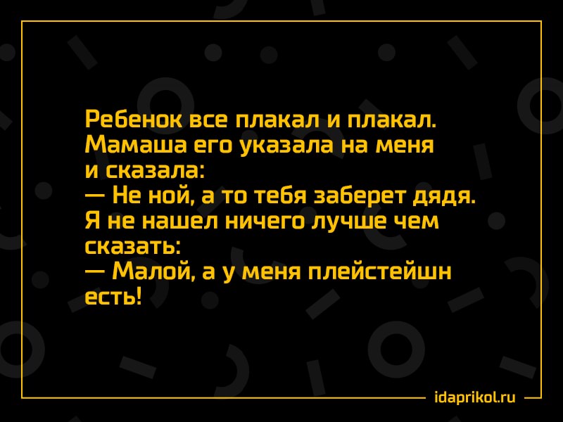 Ребенок все плакал и плакал.
Мамаша его указала на меня
и сказала:
Не ной, а то тебя заберет дядя.
Я не нашел ничего лучше чем
сказать:
Малой, а у меня плейстейшн
есть!