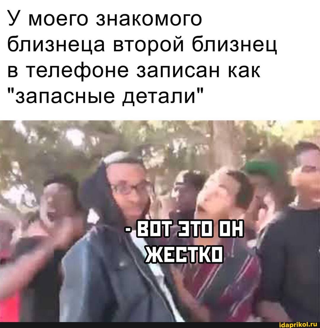 У моего знакомого близнеца второй близнец в телефоне записан как
"запасные детали"
ВОТ ЭТО ОН ЖЕСТКО