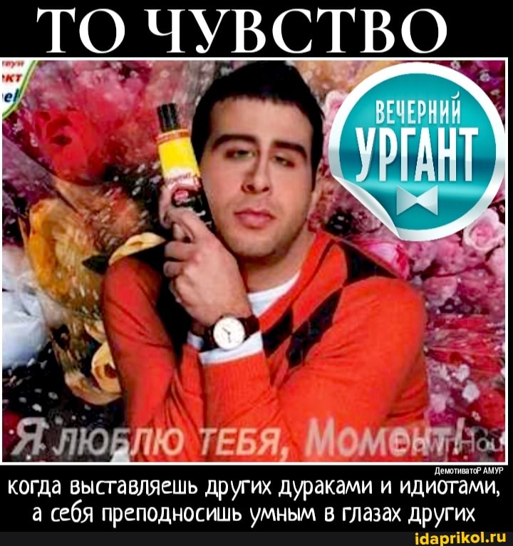 _ТО ЧУВСТВО
Я ЛЮБЛЮ ТЕБЯ, Момент! когда выставляешь других дураками и идиотами, а себя преподносишь умным в глазах других