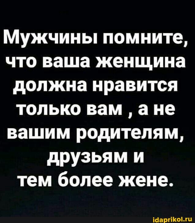 Мужчины помните, что ваша женщина должна нравится только вам ане вашим родителям, друзьям и тем более жене.