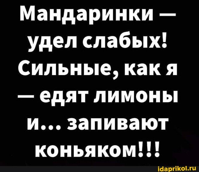 Мандаринки - удел слабых!
Сильные, как я
- едят лимоны и... запивают коньяком!!!