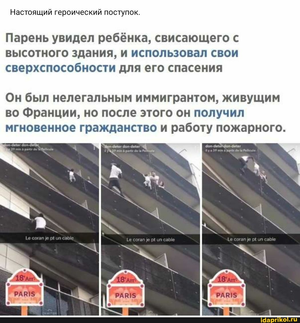 Настоящий героический поступок.
Парень увидел ребёнка, свисающего с высотного здания, и использовал свои сверхспособности для его спасения
Он был нелегальным иммигрантом, живущим во Франции, но после этого он получил мгновенное гражданство и работу пожарного.