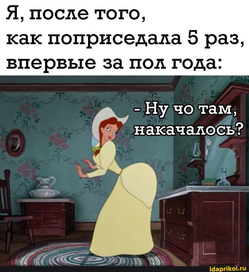 Я, после того,
как поприседала 5 раз, впервые за пол года:
- Ну чо там,
накачалось?