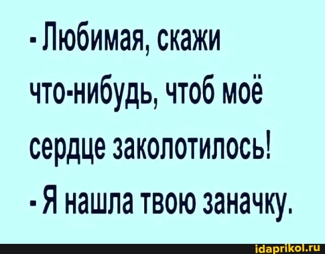 Любимая, скажи что-нибудь, чтоб мое сердце заколотилось!
- Я нашла твою заначку,