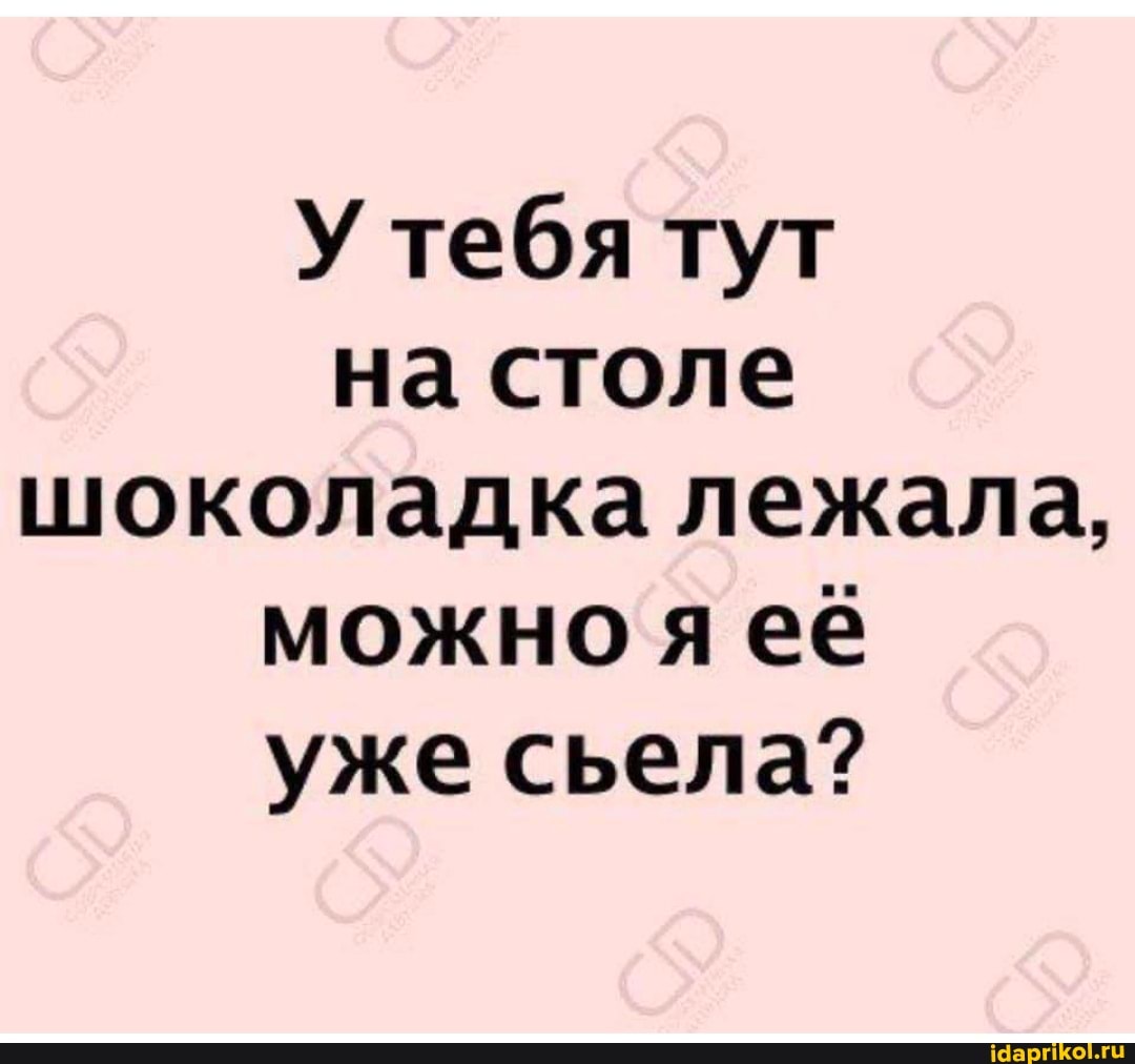 У тебя тут на столе шоколадка лежала, можно я ее уже сьела?
