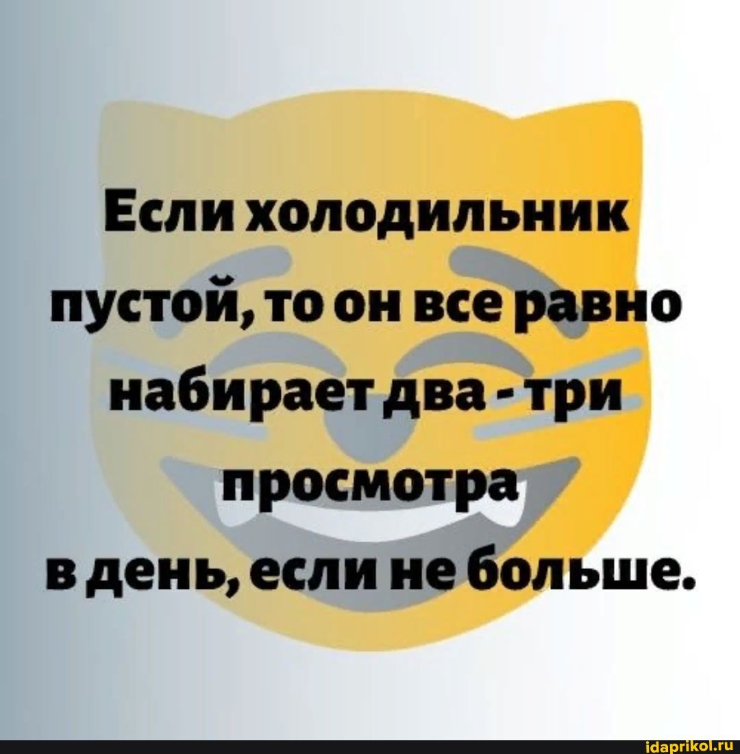 Если холодильник пустой, то он все равно набирает два -три просмотра в день, если не больше.