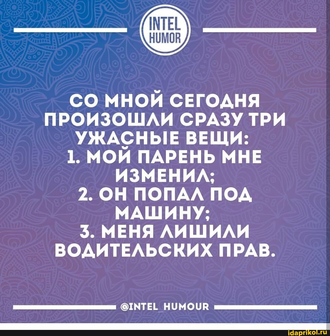 СО МНОЙ СЕГОДНЯ ПРОИЗОШЛИ СРАЗУ ТРИ УЖАСНЫЕ ВЕЩИ:
1. МОЙ ПАРЕНЬ МНЕ ИЗМЕНИЛ;
2. ОН ПОПАЛ ПОД МАШИНУ;
3. МЕНЯ ЛИШИЛИ ВОДИТЕЛЬСКИХ ПРАВ.
@ТМТЕЕ НУМОУВ