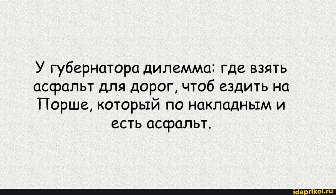 У губернатора дилемма: где взять
асфальт для дорог, чтоб ездить на
Порше, который по накладным и есть асфальт.