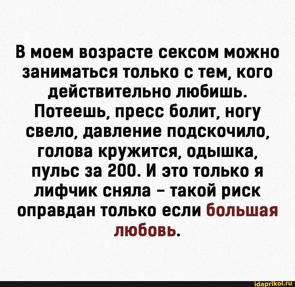 В моем возрасте сексом можно заниматься только с тем, кого действительно любишь.
I Потеешь, пресс болит, ногу свело, давление подскочило, голова кружится, одышка, пульс за 200. И это только я лифчик сняла - такой риск оправдан только если большая любовь.