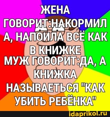 ЖЕНА ГОВОРИТ :НАКОРМИЛ А, НАПОИЛА ВСЕ КАК
В КНИЖКЕ МУЖ А
КНИЖКА НАЗЫВАЕТЬСЯ "КАК УБИТЬ РЕБЕНКА"