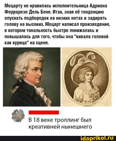 'Моцарту не нравилась исполнительница Адриана
Феррарезе Дель Бене. Итак, зная её тенденцию опускать подбородок на низких нотах и задирать голову на высоких, Моцарт написал произведение, в котором тональность быстро понижалась и повышалась для того, чтобы она "кивала головой как курица" на сцене.
В 18 веке троллинг был креативней нынешнего