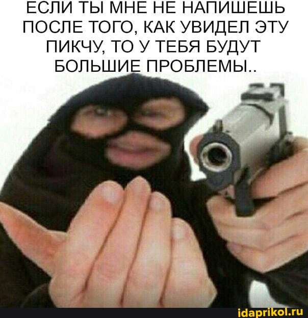 ЕСЛИ ТЫ МНЕ НЕ НАПИШЕШЬ
ПОСЛЕ ТОГО, КАК УВИДЕЛ ЭТУ
ПИКЧУ, ТО У ТЕБЯ БУДУТ
БОЛЬШИЕ ПРОБЛЕМЫ...