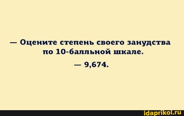 Оцените степень своего занудства по 10-балльной шкале.
- 9,674.