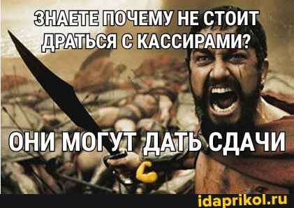 ЗНАЕТЕ ПОЧЕМУ НЕ СТОИТ
.ДРАТЬСЯ С КАССИРАМИ?
ОНИ МОГУТ ДАТЬ СДАЧИ