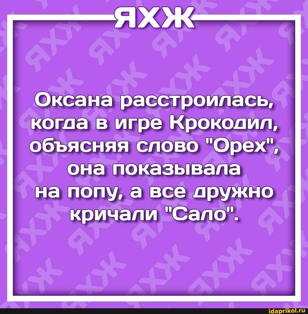 Оксана расстроилась,
когда в игре Кроколил,
обясняя слово "Орех", она показывала
на попу, а все аружно кричали "Сало".
