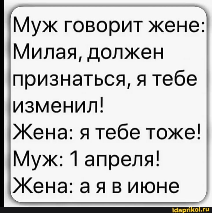 Муж говорит жене:
Милая, должен признаться, я тебе изменил!
Жена: я тебе тоже!
Муж: 1 апреля!
Жена: аяв июне
