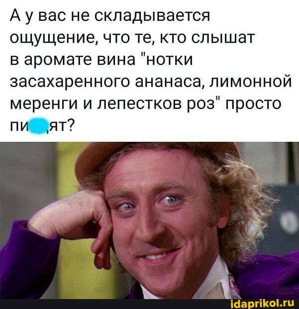 А вас не складывается ощущение, что те, кто слышат
в аромате вина "нотки засахаренного ананаса, лимонной меренги и лепестков роз" просто
пи ят?