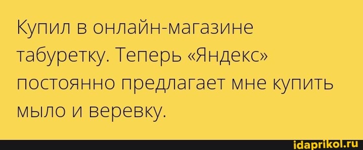 Купил в онлайн-магазине табуретку. Теперь "Яндекс" постоянно предлагает мне купить мыло и веревку.